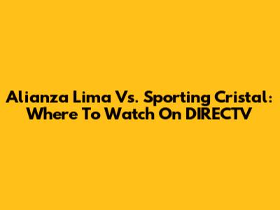 Alianza Lima Vs. Sporting Cristal: Where To Watch On DIRECTV