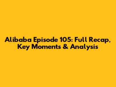 Alibaba Episode 105: Full Recap, Key Moments & Analysis