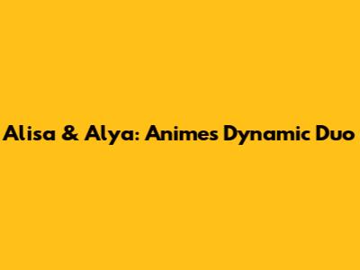Alisa & Alya: Anime's Dynamic Duo
