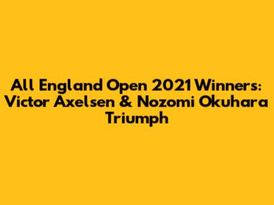 All England Open 2021 Winners: Victor Axelsen & Nozomi Okuhara Triumph