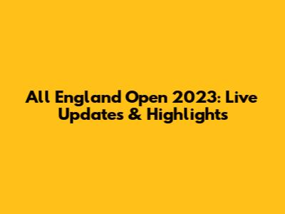 All England Open 2023: Live Updates & Highlights