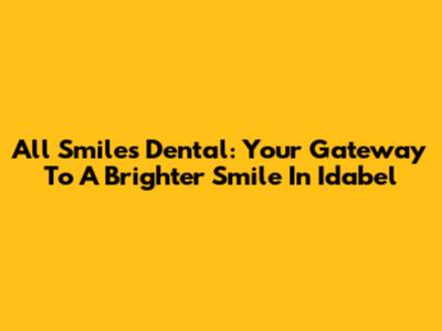 All Smiles Dental: Your Gateway To A Brighter Smile In Idabel