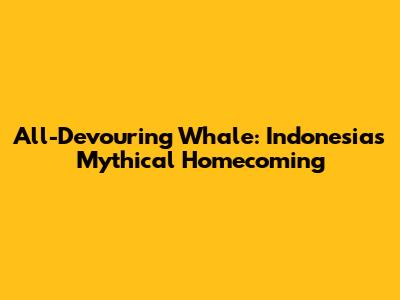 All-Devouring Whale: Indonesia's Mythical Homecoming