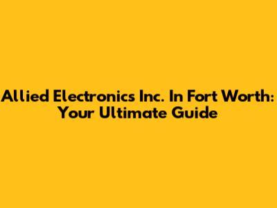 Allied Electronics Inc. In Fort Worth: Your Ultimate Guide