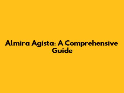 Almira Agista: A Comprehensive Guide