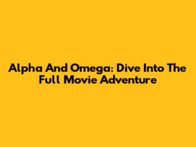Alpha And Omega: Dive Into The Full Movie Adventure
