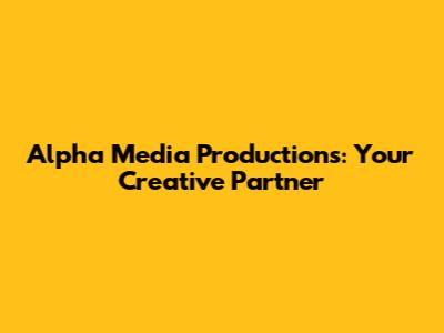Alpha Media Productions: Your Creative Partner