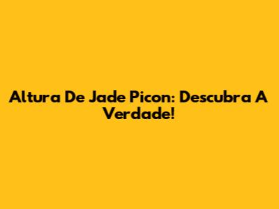 Altura De Jade Picon: Descubra A Verdade!