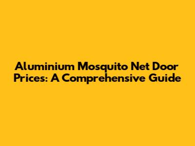 Aluminium Mosquito Net Door Prices: A Comprehensive Guide