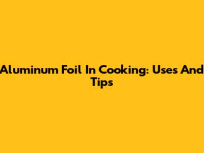 Aluminum Foil In Cooking: Uses And Tips