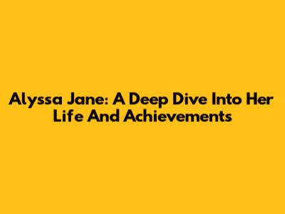 Alyssa Jane: A Deep Dive Into Her Life And Achievements