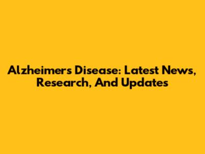 Alzheimer's Disease: Latest News, Research, And Updates