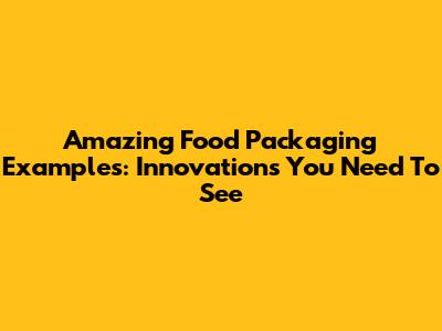 Amazing Food Packaging Examples: Innovations You Need To See