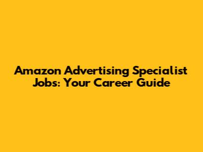 Amazon Advertising Specialist Jobs: Your Career Guide