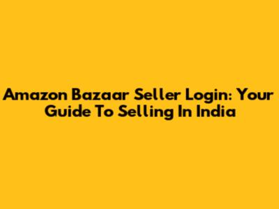 Amazon Bazaar Seller Login: Your Guide To Selling In India