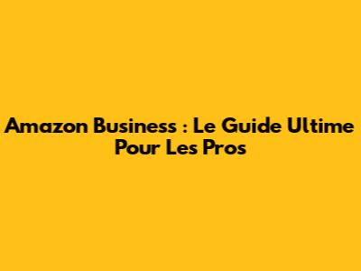 Amazon Business : Le Guide Ultime Pour Les Pros