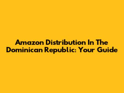 Amazon Distribution In The Dominican Republic: Your Guide