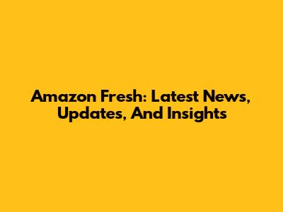 Amazon Fresh: Latest News, Updates, And Insights