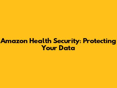 Amazon Health Security: Protecting Your Data