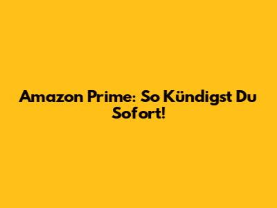 Amazon Prime: So Kündigst Du Sofort!