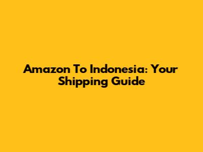 Amazon To Indonesia: Your Shipping Guide