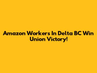 Amazon Workers In Delta BC Win Union Victory!