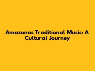Amazonas' Traditional Music: A Cultural Journey