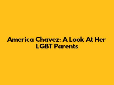 America Chavez: A Look At Her LGBT Parents