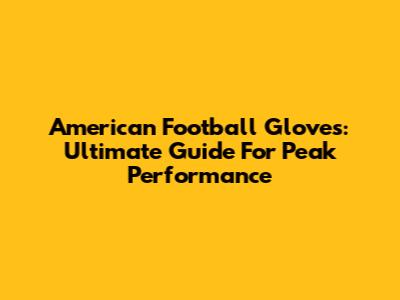 American Football Gloves: Ultimate Guide For Peak Performance