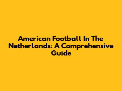 American Football In The Netherlands: A Comprehensive Guide