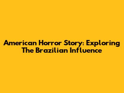 American Horror Story: Exploring The Brazilian Influence