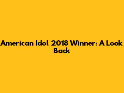 American Idol 2018 Winner: A Look Back