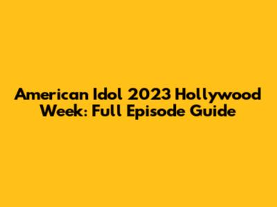 American Idol 2023 Hollywood Week: Full Episode Guide