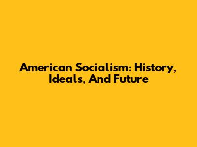 American Socialism: History, Ideals, And Future