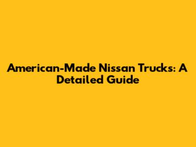 American-Made Nissan Trucks: A Detailed Guide