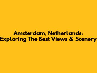 Amsterdam, Netherlands: Exploring The Best Views & Scenery