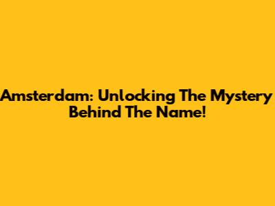 Amsterdam: Unlocking The Mystery Behind The Name!