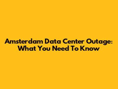 Amsterdam Data Center Outage: What You Need To Know