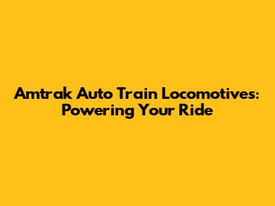 Amtrak Auto Train Locomotives: Powering Your Ride