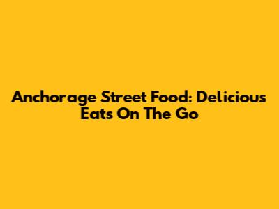 Anchorage Street Food: Delicious Eats On The Go
