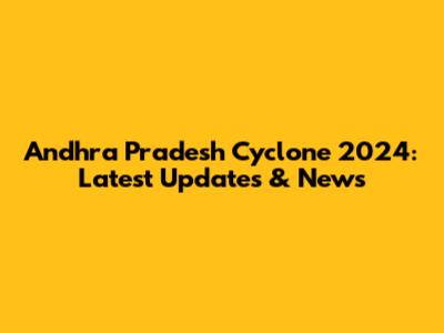 Andhra Pradesh Cyclone 2024: Latest Updates & News