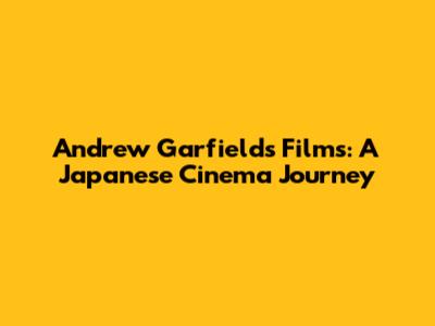 Andrew Garfield's Films: A Japanese Cinema Journey