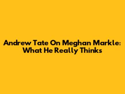 Andrew Tate On Meghan Markle: What He Really Thinks