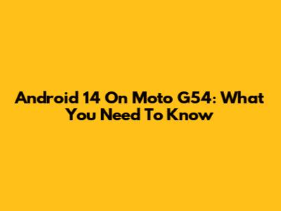 Android 14 On Moto G54: What You Need To Know
