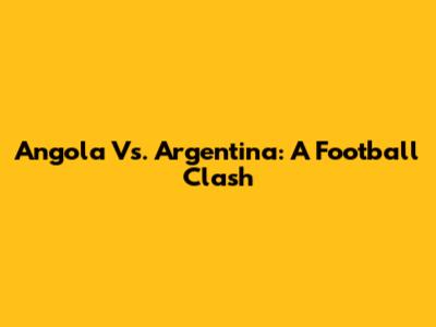 Angola Vs. Argentina: A Football Clash