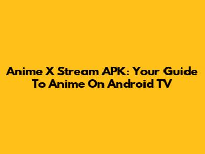 Anime X Stream APK: Your Guide To Anime On Android TV