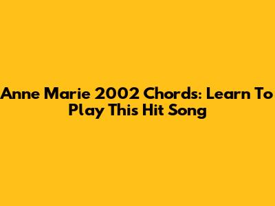 Anne Marie 2002 Chords: Learn To Play This Hit Song