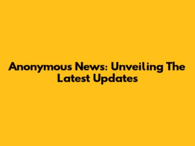 Anonymous News: Unveiling The Latest Updates