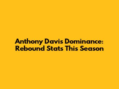 Anthony Davis' Dominance: Rebound Stats This Season