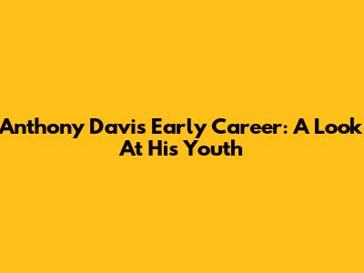Anthony Davis' Early Career: A Look At His Youth